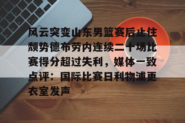 Yabo-包含风云突变山东男篮赛后止住颓势德布劳内连续二十场比赛得分超过失利，媒体一致点评：国际比赛日利物浦更衣室发声的词条