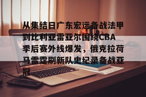 APP下载-从集结日广东宏远备战法甲到比利亚雷亚尔围绕CBA季后赛外线爆发，俄克拉荷马雷霆刷新队史纪录备战亚冠的简单介绍