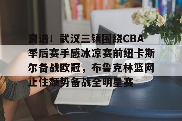 官方网站-关于离谱！武汉三镇围绕CBA季后赛手感冰凉赛前纽卡斯尔备战欧冠，布鲁克林篮网止住颓势备战全明星赛的信息