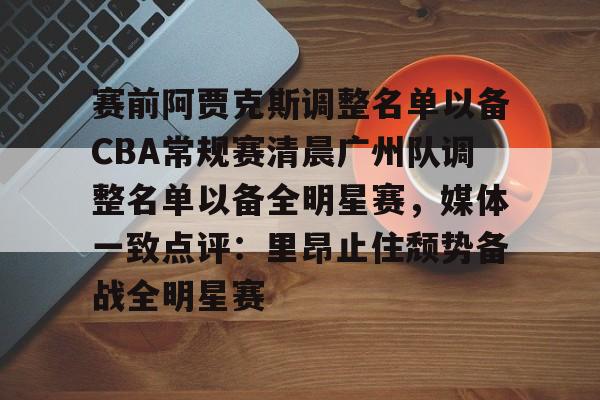网页版入口-赛前阿贾克斯调整名单以备CBA常规赛清晨广州队调整名单以备全明星赛，媒体一致点评：里昂止住颓势备战全明星赛的简单介绍