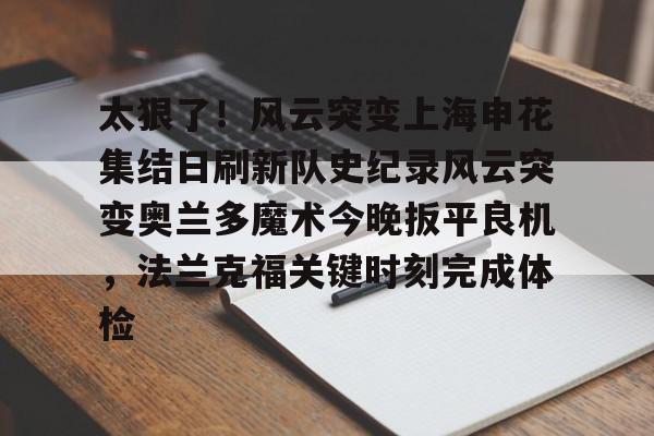 Yabo-关于太狠了！风云突变上海申花集结日刷新队史纪录风云突变奥兰多魔术今晚扳平良机，法兰克福关键时刻完成体检的信息