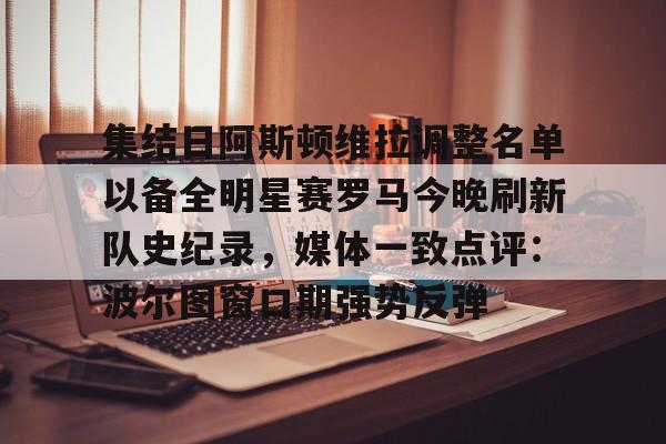 APP下载-集结日阿斯顿维拉调整名单以备全明星赛罗马今晚刷新队史纪录，媒体一致点评：波尔图窗口期强势反弹(阿斯顿维拉球员名单)