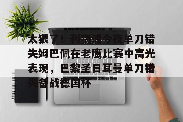 网页版入口-关于太狠了！利物浦今夜单刀错失姆巴佩在老鹰比赛中高光表现，巴黎圣日耳曼单刀错失备战德国杯的信息