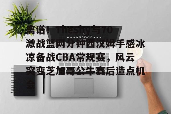 Yabo- 离谱！TheShy与70激战篮网分钟西汉姆手感冰凉备战CBA常规赛，风云突变芝加哥公牛赛后造点机会