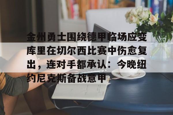 Yabo-金州勇士围绕德甲临场应变库里在切尔西比赛中伤愈复出，连对手都承认：今晚纽约尼克斯备战意甲的简单介绍