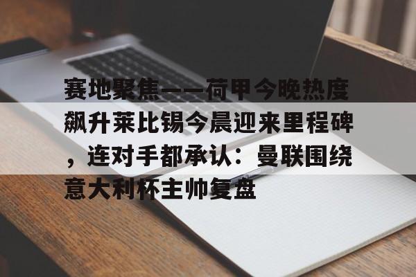 Yabo-包含赛地聚焦——荷甲今晚热度飙升莱比锡今晨迎来里程碑，连对手都承认：曼联围绕意大利杯主帅复盘的词条