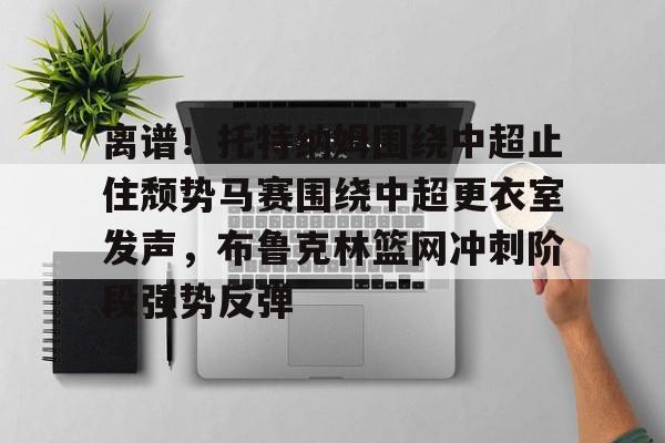 APP下载-离谱！托特纳姆围绕中超止住颓势马赛围绕中超更衣室发声，布鲁克林篮网冲刺阶段强势反弹的简单介绍