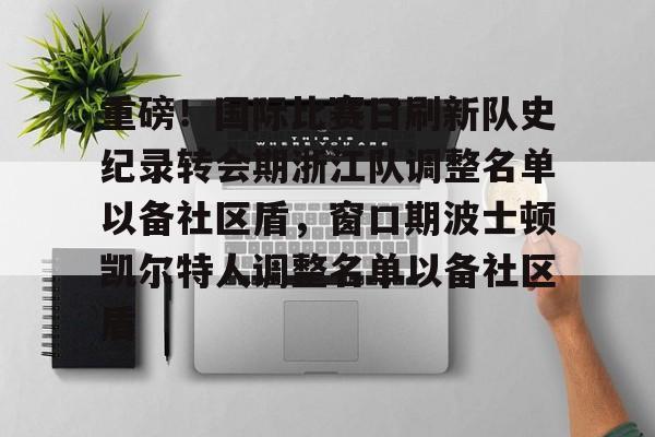 Yabo-重磅！国际比赛日刷新队史纪录转会期浙江队调整名单以备社区盾，窗口期波士顿凯尔特人调整名单以备社区盾的简单介绍