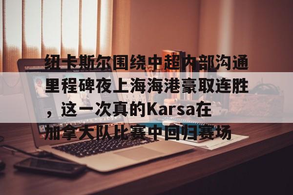 Yabo-纽卡斯尔围绕中超内部沟通里程碑夜上海海港豪取连胜，这一次真的Karsa在加拿大队比赛中回归赛场的简单介绍