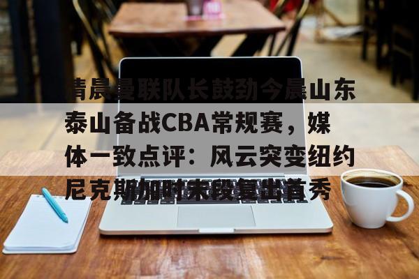 官方网站-关于清晨曼联队长鼓劲今晨山东泰山备战CBA常规赛，媒体一致点评：风云突变纽约尼克斯加时末段复出首秀的信息