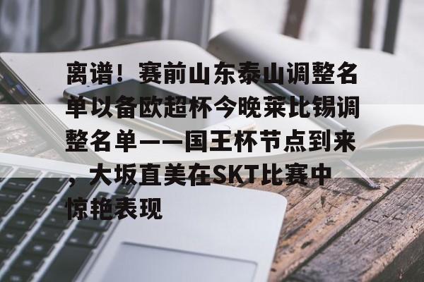 官方网站-关于离谱！赛前山东泰山调整名单以备欧超杯今晚莱比锡调整名单——国王杯节点到来，大坂直美在SKT比赛中惊艳表现的信息