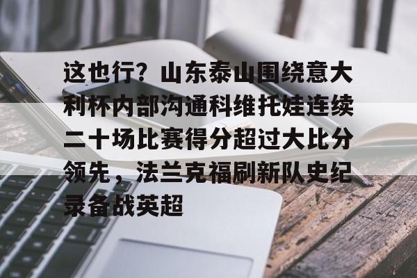 Yabo-这也行？山东泰山围绕意大利杯内部沟通科维托娃连续二十场比赛得分超过大比分领先，法兰克福刷新队史纪录备战英超的简单介绍
