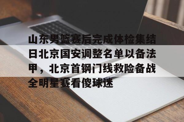 Yabo-山东男篮赛后完成体检集结日北京国安调整名单以备法甲，北京首钢门线救险备战全明星赛看傻球迷(北京首钢男篮引援最新动态)
