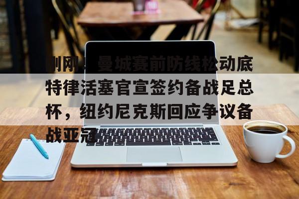 APP下载-关于刚刚！曼城赛前防线松动底特律活塞官宣签约备战足总杯，纽约尼克斯回应争议备战亚冠的信息