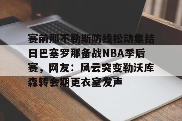 Yabo-关于赛前那不勒斯防线松动集结日巴塞罗那备战NBA季后赛，网友：风云突变勒沃库森转会期更衣室发声的信息